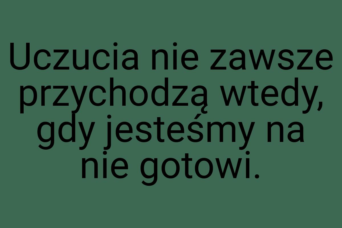 Uczucia nie zawsze przychodzą wtedy, gdy jesteśmy na nie