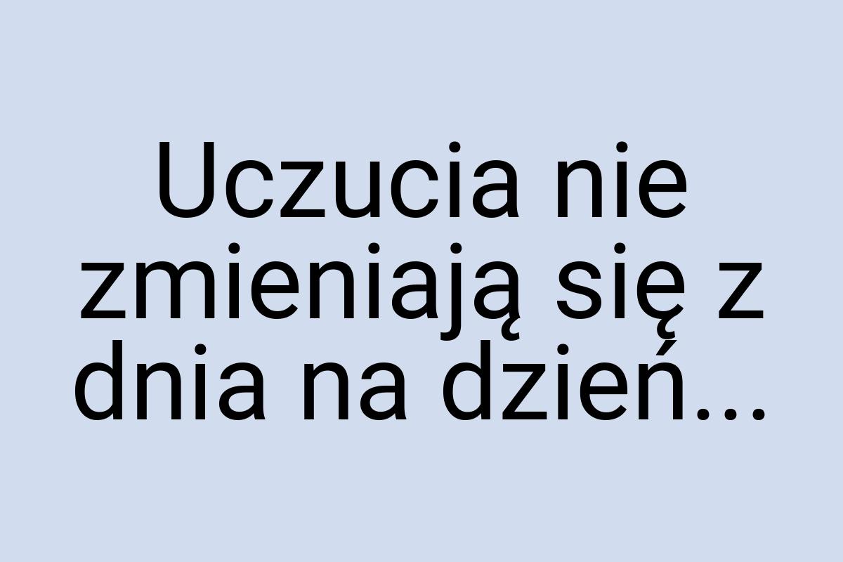 Uczucia nie zmieniają się z dnia na dzień