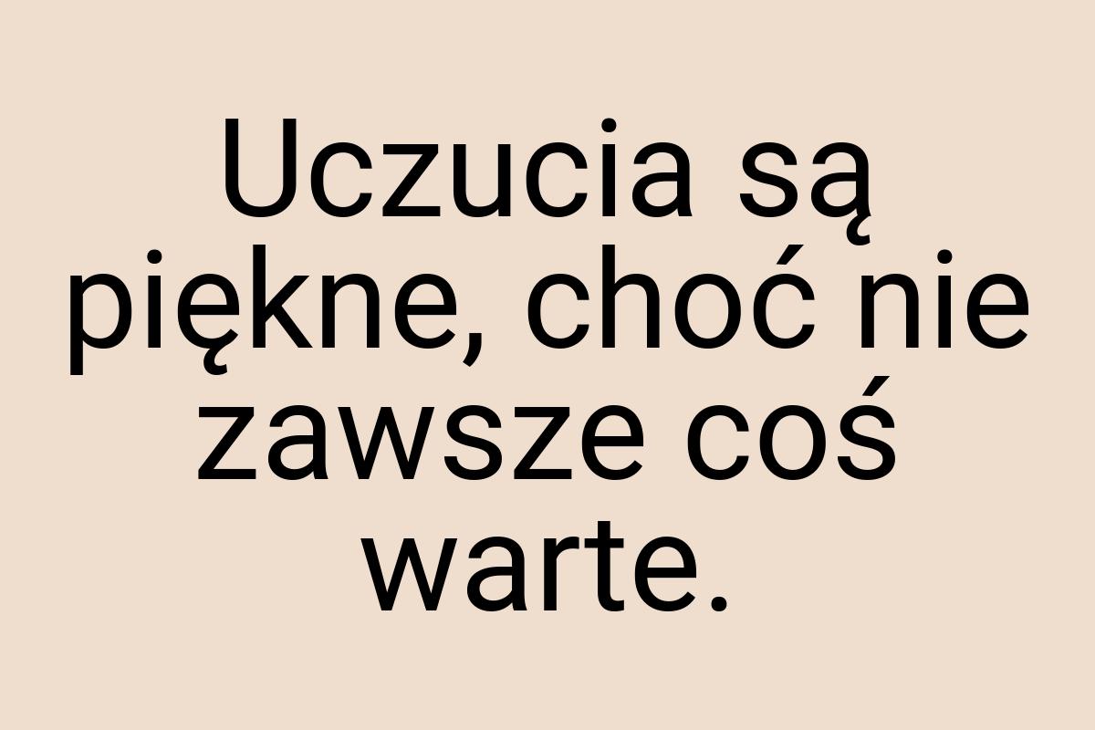 Uczucia są piękne, choć nie zawsze coś warte