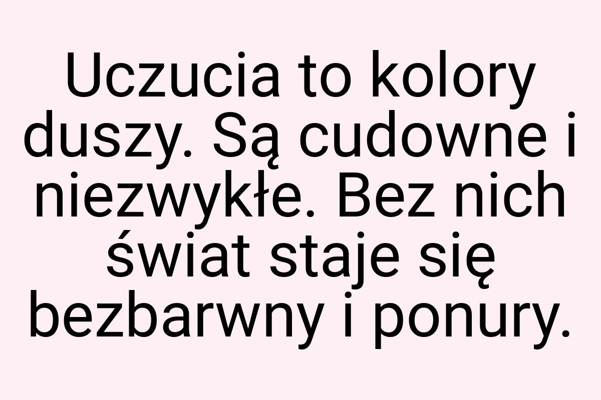 Uczucia to kolory duszy. Są cudowne i niezwykłe. Bez nich