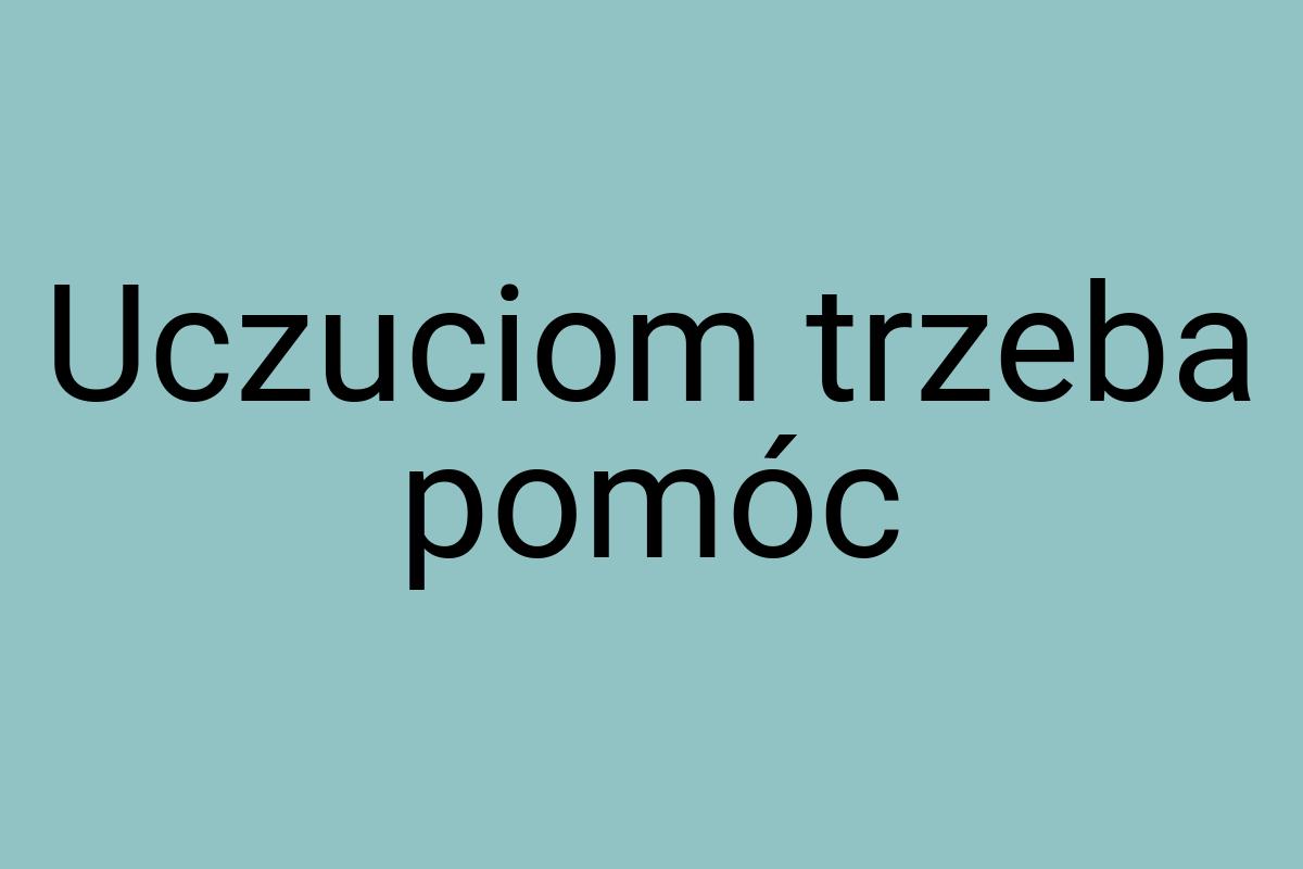 Uczuciom trzeba pomóc