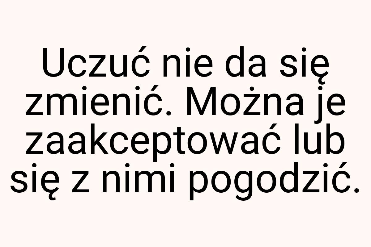 Uczuć nie da się zmienić. Można je zaakceptować lub się z