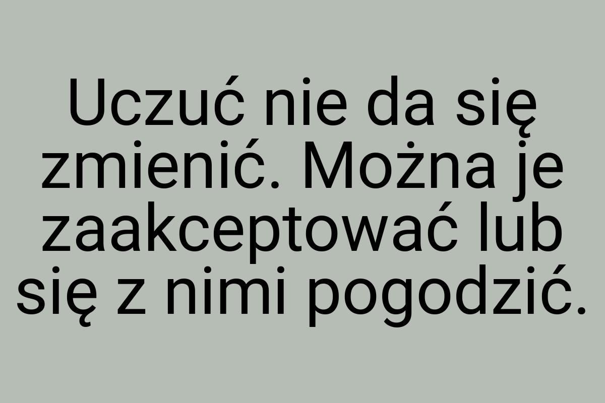 Uczuć nie da się zmienić. Można je zaakceptować lub się z