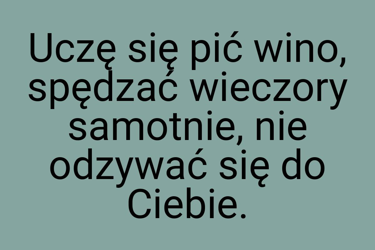 Uczę się pić wino, spędzać wieczory samotnie, nie odzywać