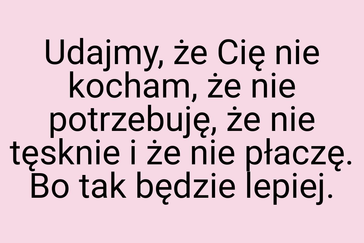 Udajmy, że Cię nie kocham, że nie potrzebuję, że nie