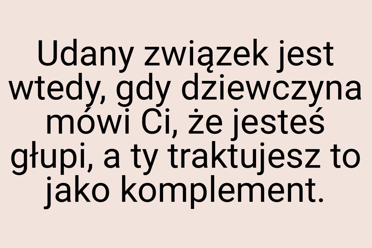 Udany związek jest wtedy, gdy dziewczyna mówi Ci, że jesteś