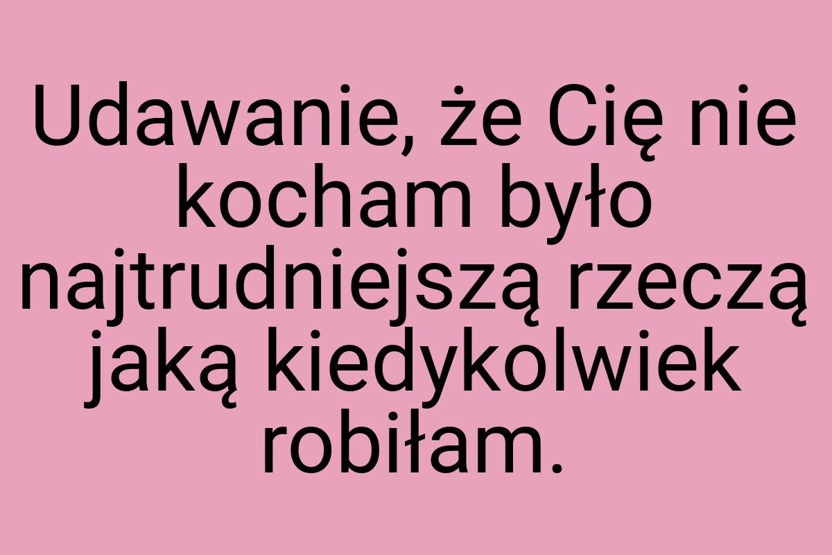 Udawanie, że Cię nie kocham było najtrudniejszą rzeczą jaką