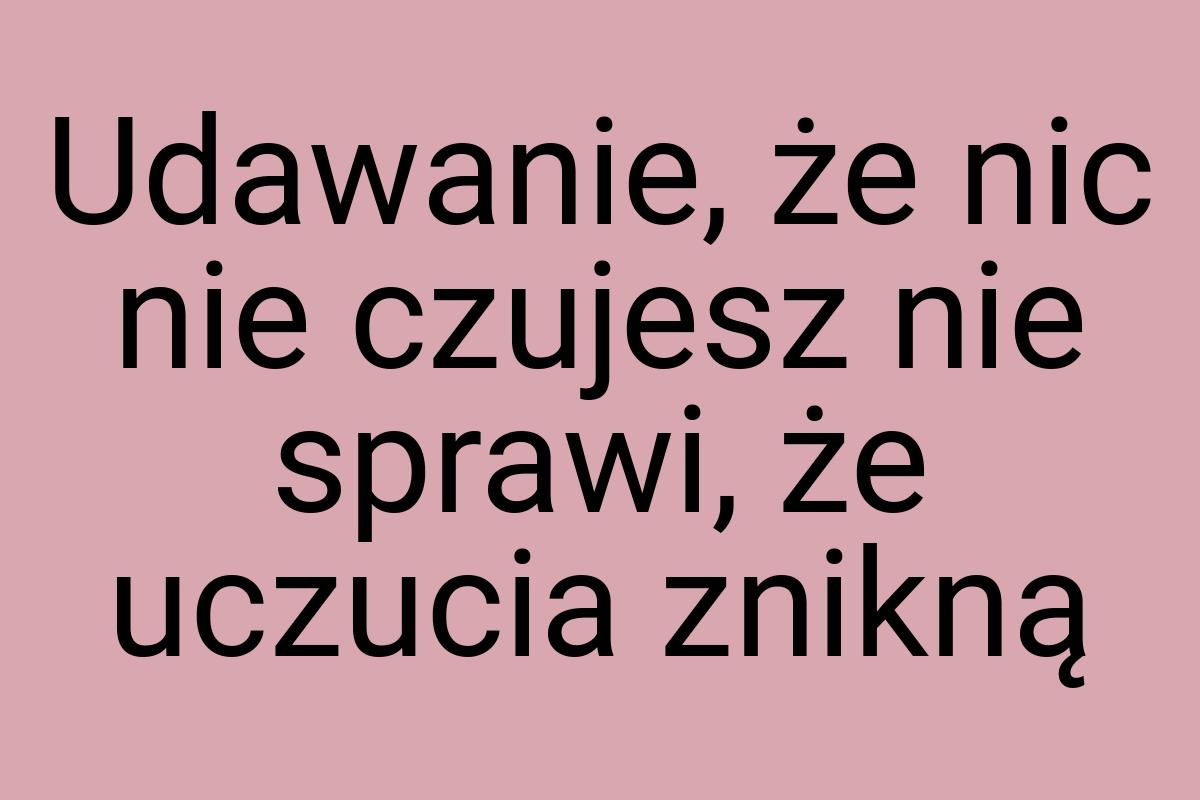 Udawanie, że nic nie czujesz nie sprawi, że uczucia znikną