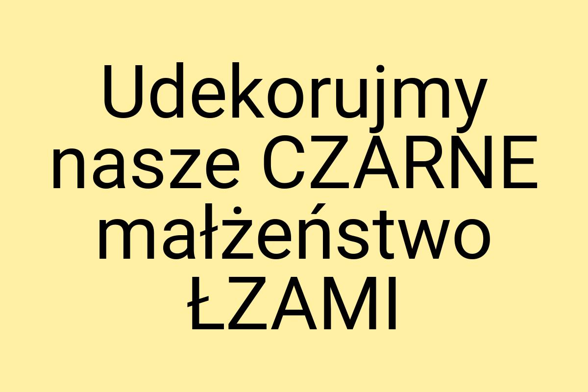 Udekorujmy nasze CZARNE małżeństwo ŁZAMI