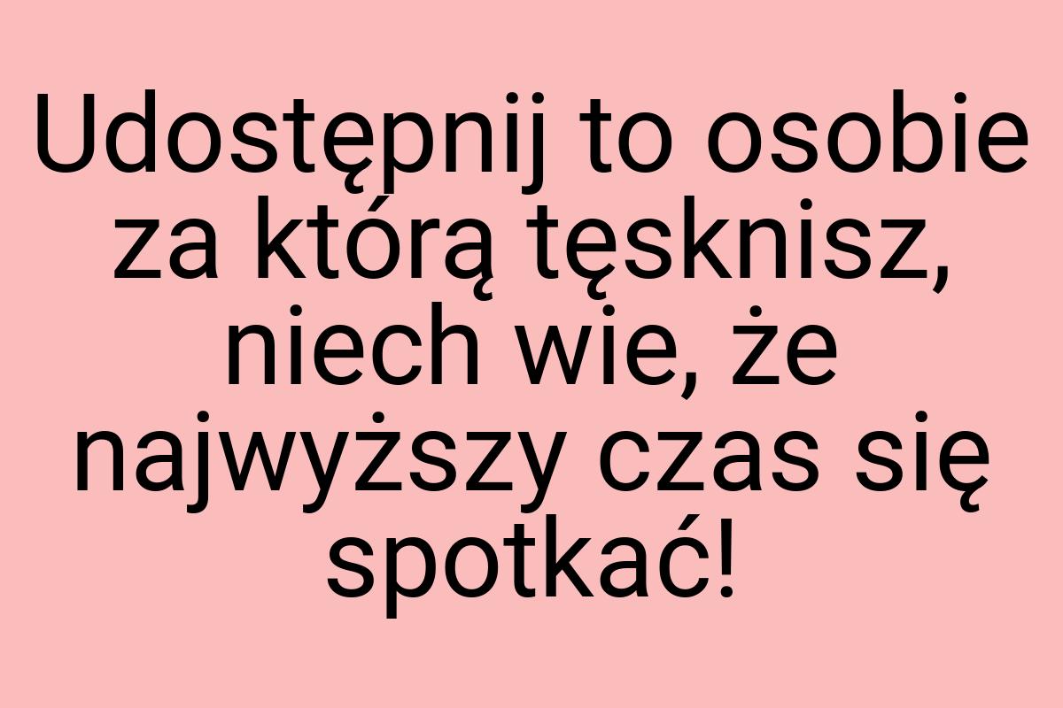 Udostępnij to osobie za którą tęsknisz, niech wie, że