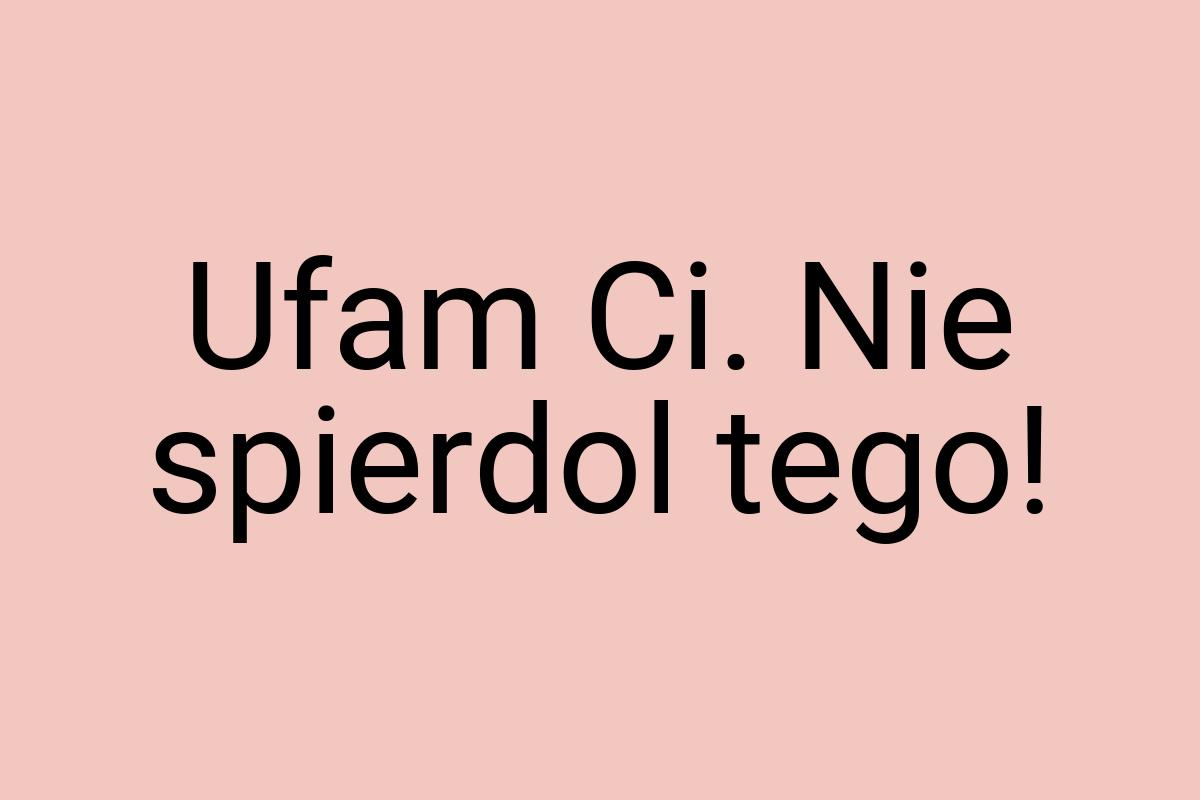 Ufam Ci. Nie spierdol tego