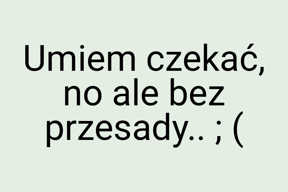 Umiem czekać, no ale bez przesady