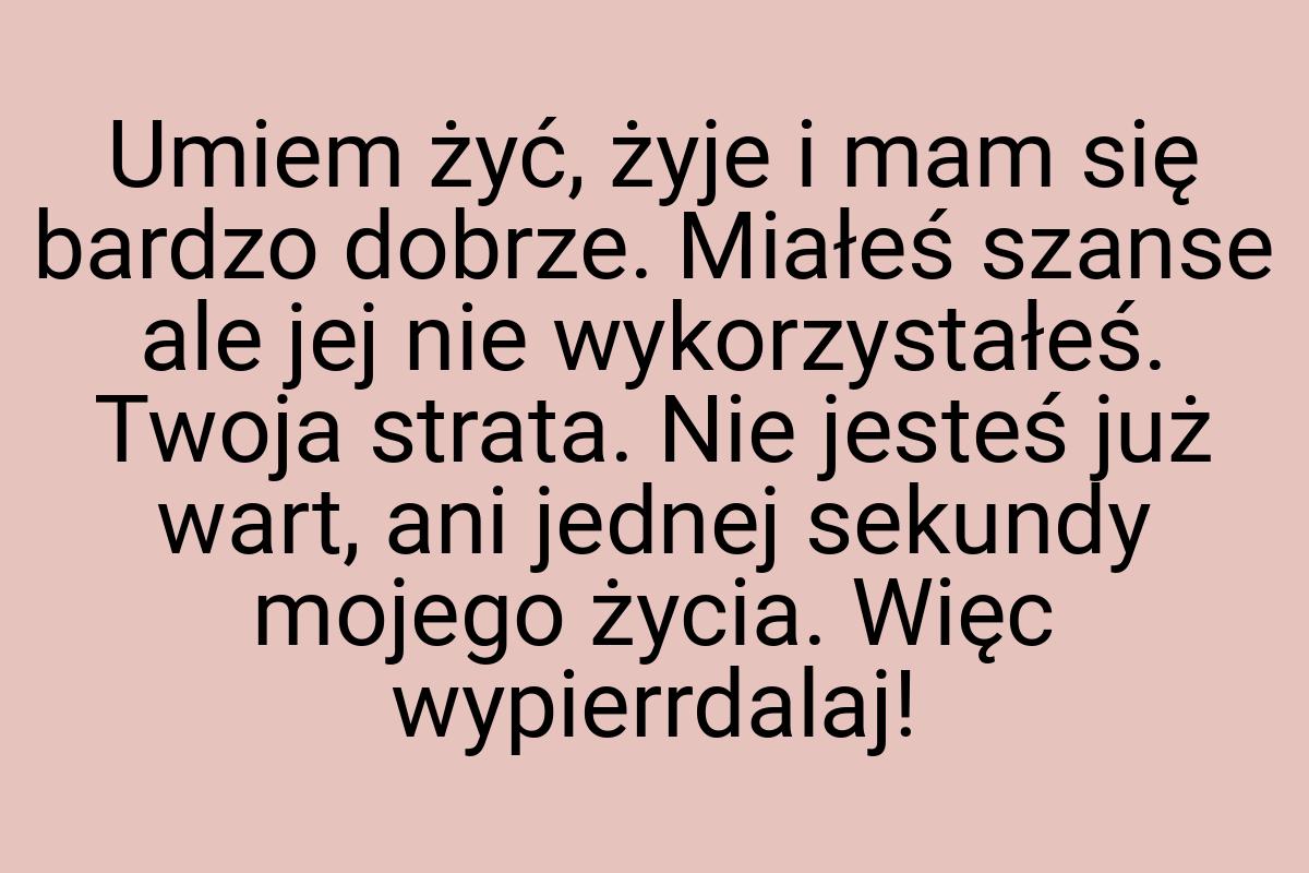 Umiem żyć, żyje i mam się bardzo dobrze. Miałeś szanse ale