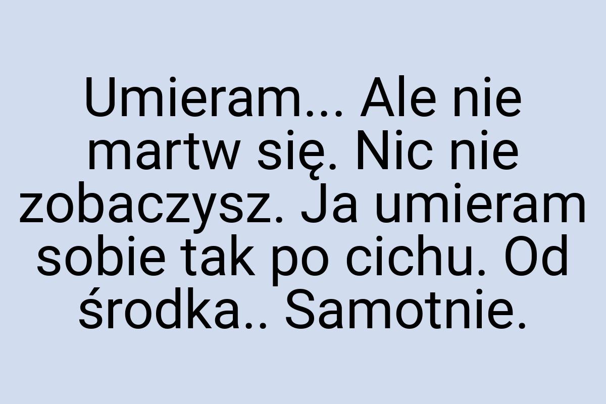 Umieram... Ale nie martw się. Nic nie zobaczysz. Ja umieram