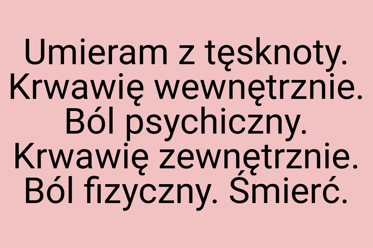 Umieram z tęsknoty. Krwawię wewnętrznie. Ból psychiczny