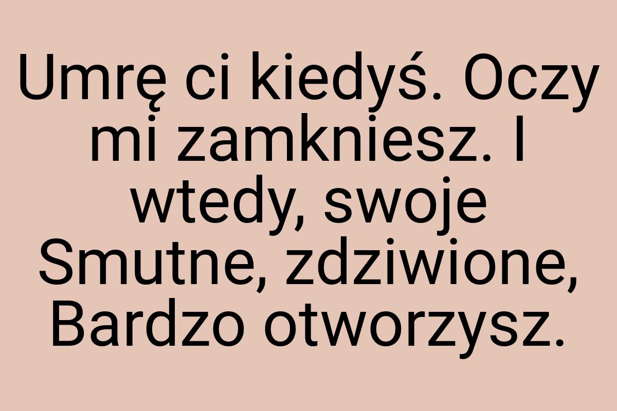 Umrę ci kiedyś. Oczy mi zamkniesz. I wtedy, swoje Smutne