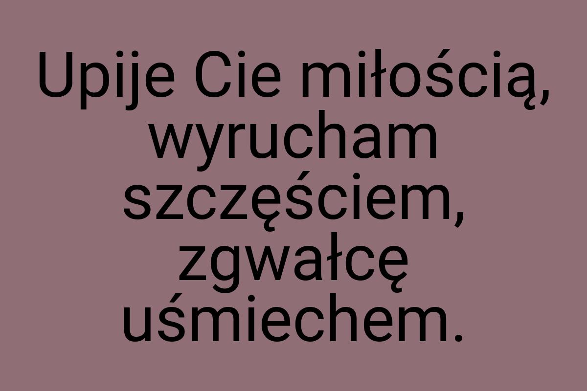 Upije Cie miłością, wyrucham szczęściem, zgwałcę uśmiechem