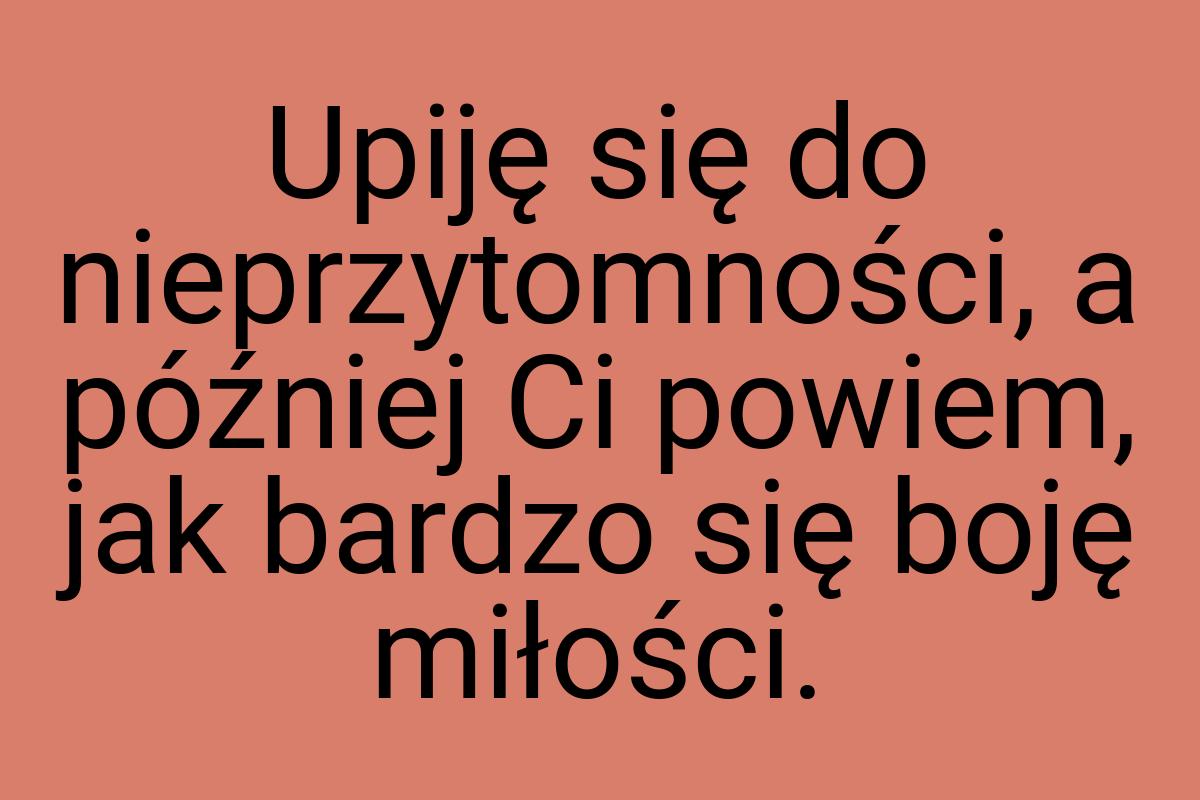 Upiję się do nieprzytomności, a później Ci powiem, jak