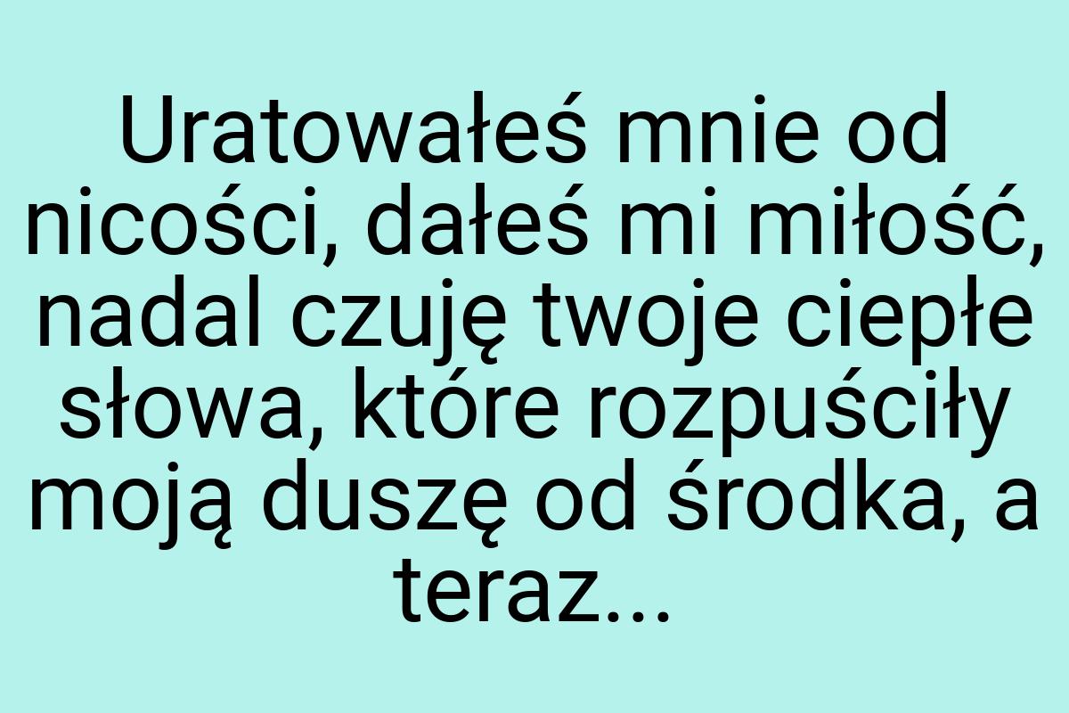 Uratowałeś mnie od nicości, dałeś mi miłość, nadal czuję