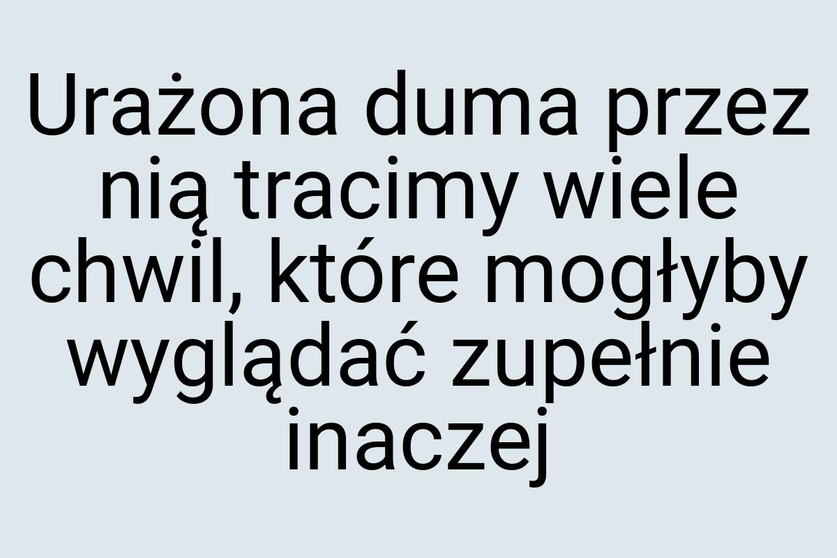 Urażona duma przez nią tracimy wiele chwil, które mogłyby