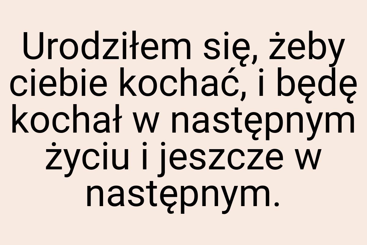 Urodziłem się, żeby ciebie kochać, i będę kochał w