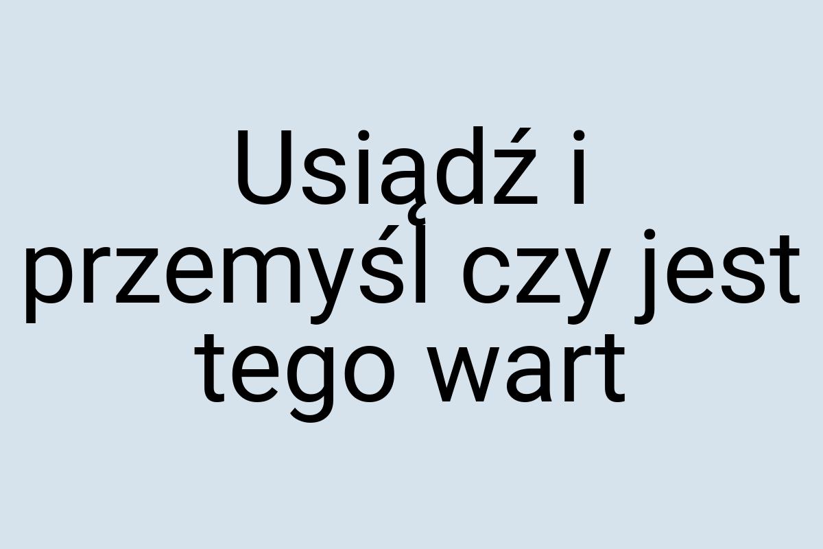 Usiądź i przemyśl czy jest tego wart