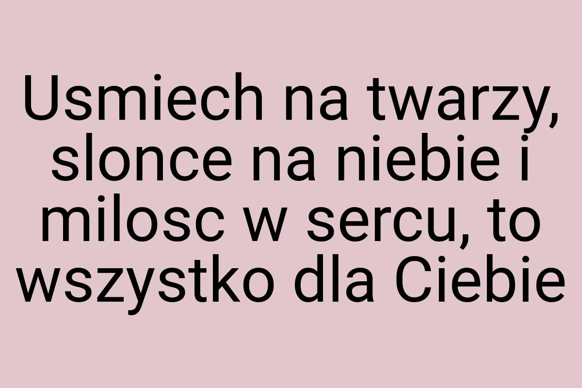 Usmiech na twarzy, slonce na niebie i milosc w sercu, to