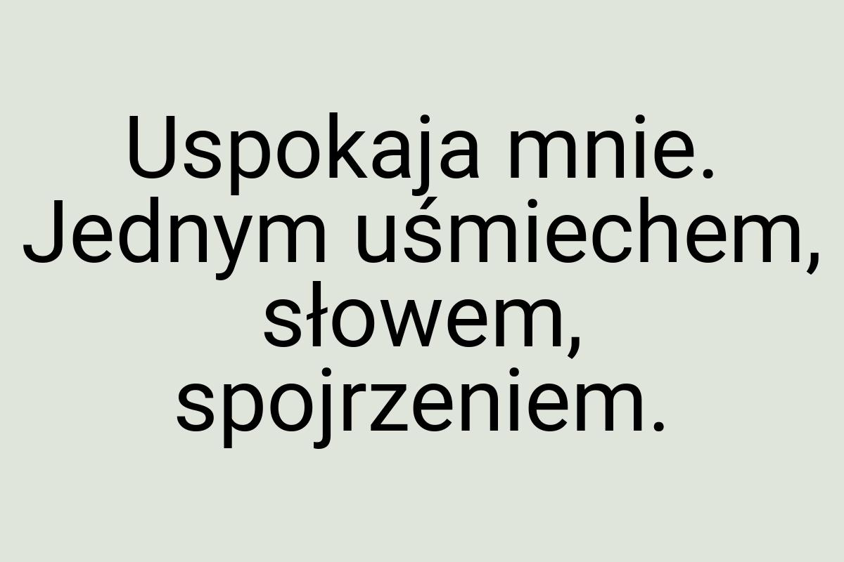 Uspokaja mnie. Jednym uśmiechem, słowem, spojrzeniem