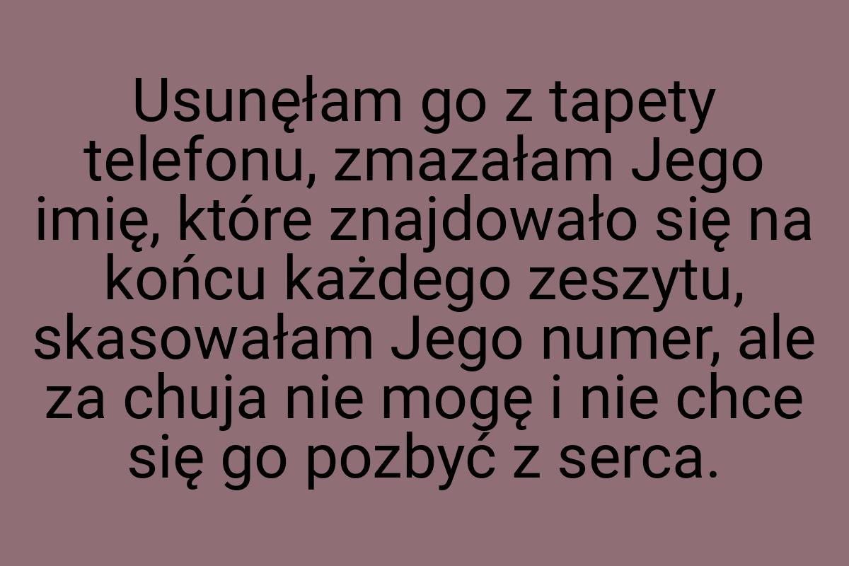 Usunęłam go z tapety telefonu, zmazałam Jego imię, które