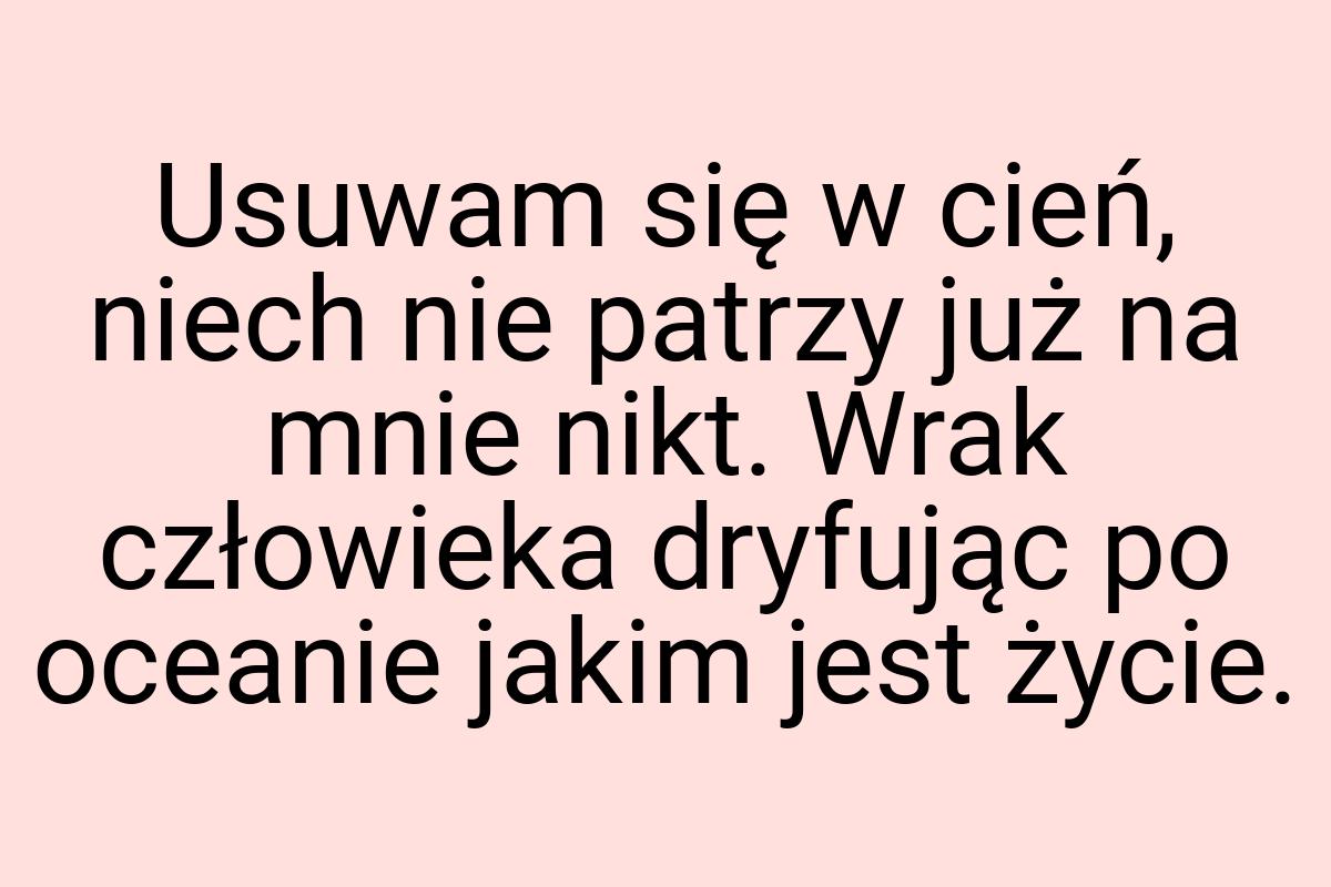 Usuwam się w cień, niech nie patrzy już na mnie nikt. Wrak