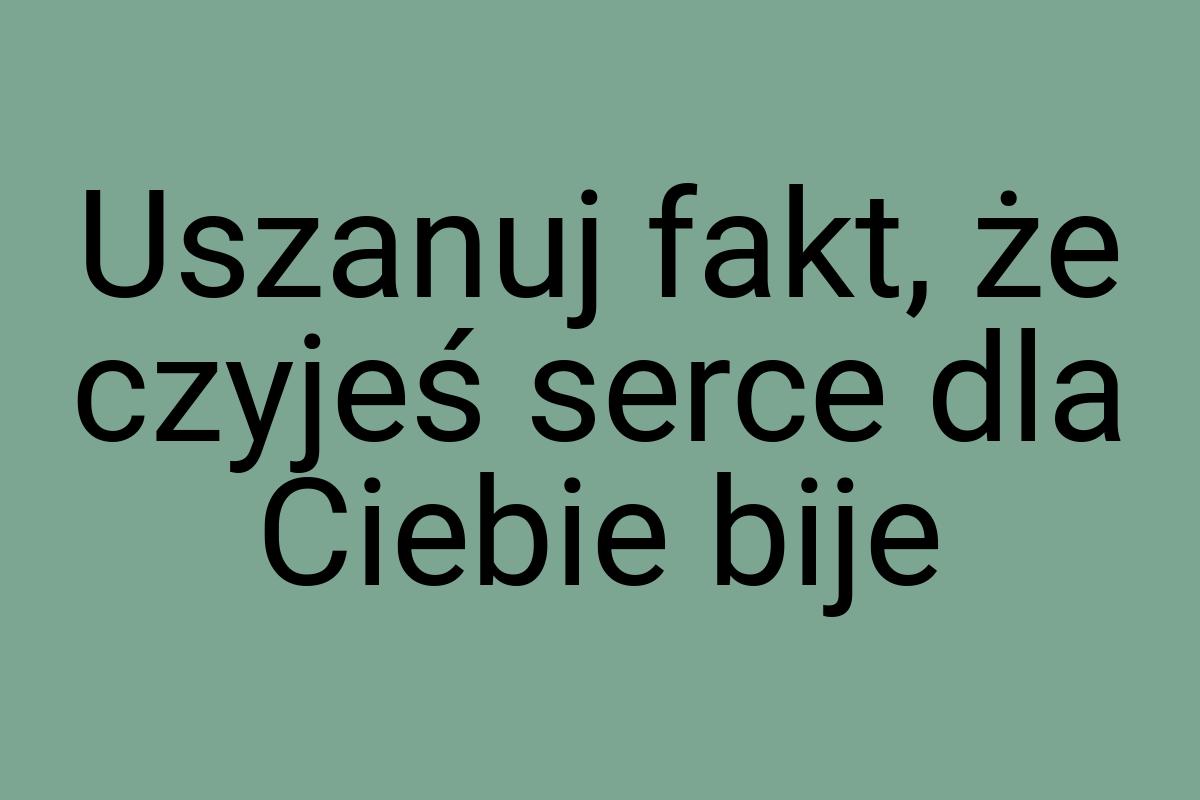 Uszanuj fakt, że czyjeś serce dla Ciebie bije