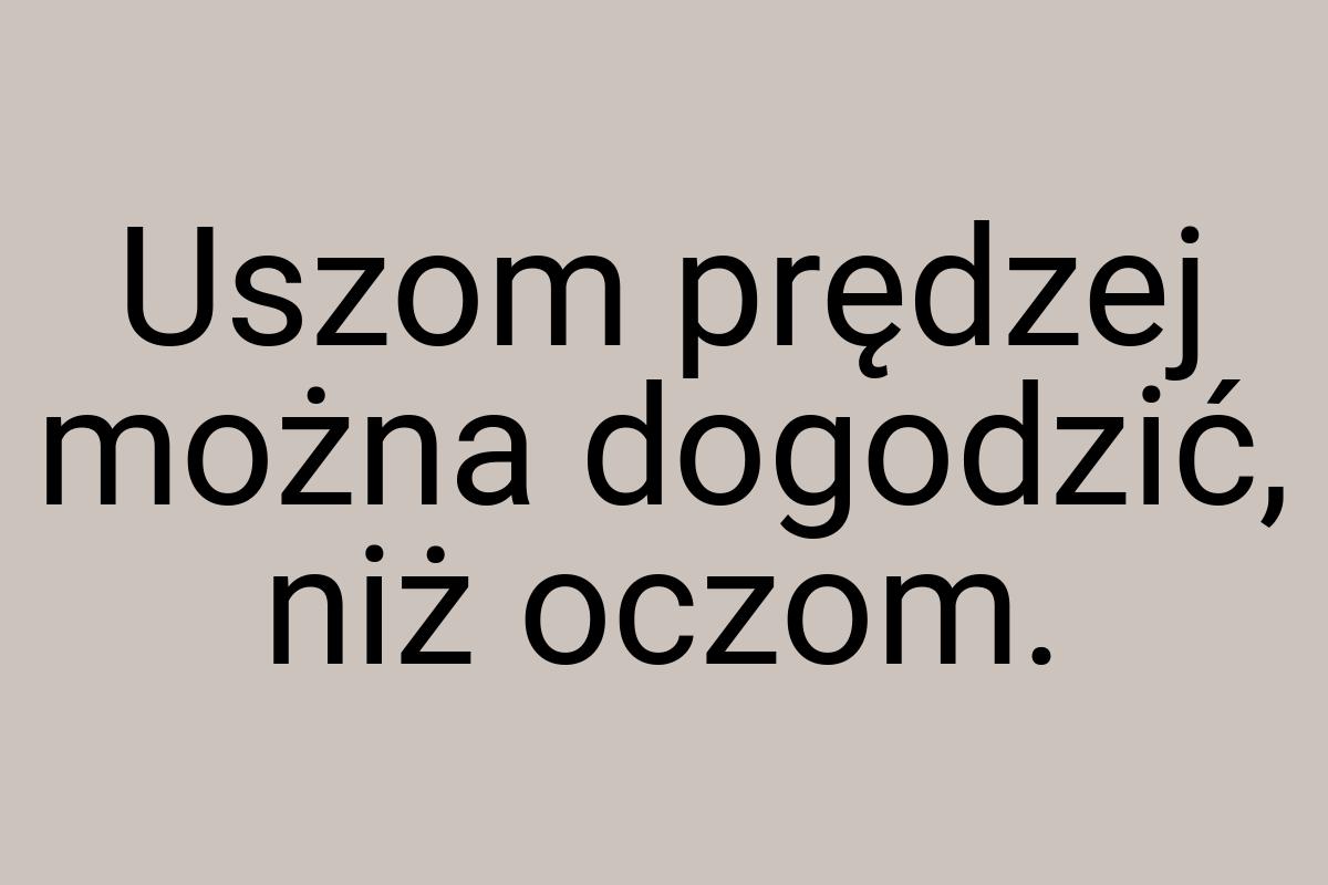 Uszom prędzej można dogodzić, niż oczom