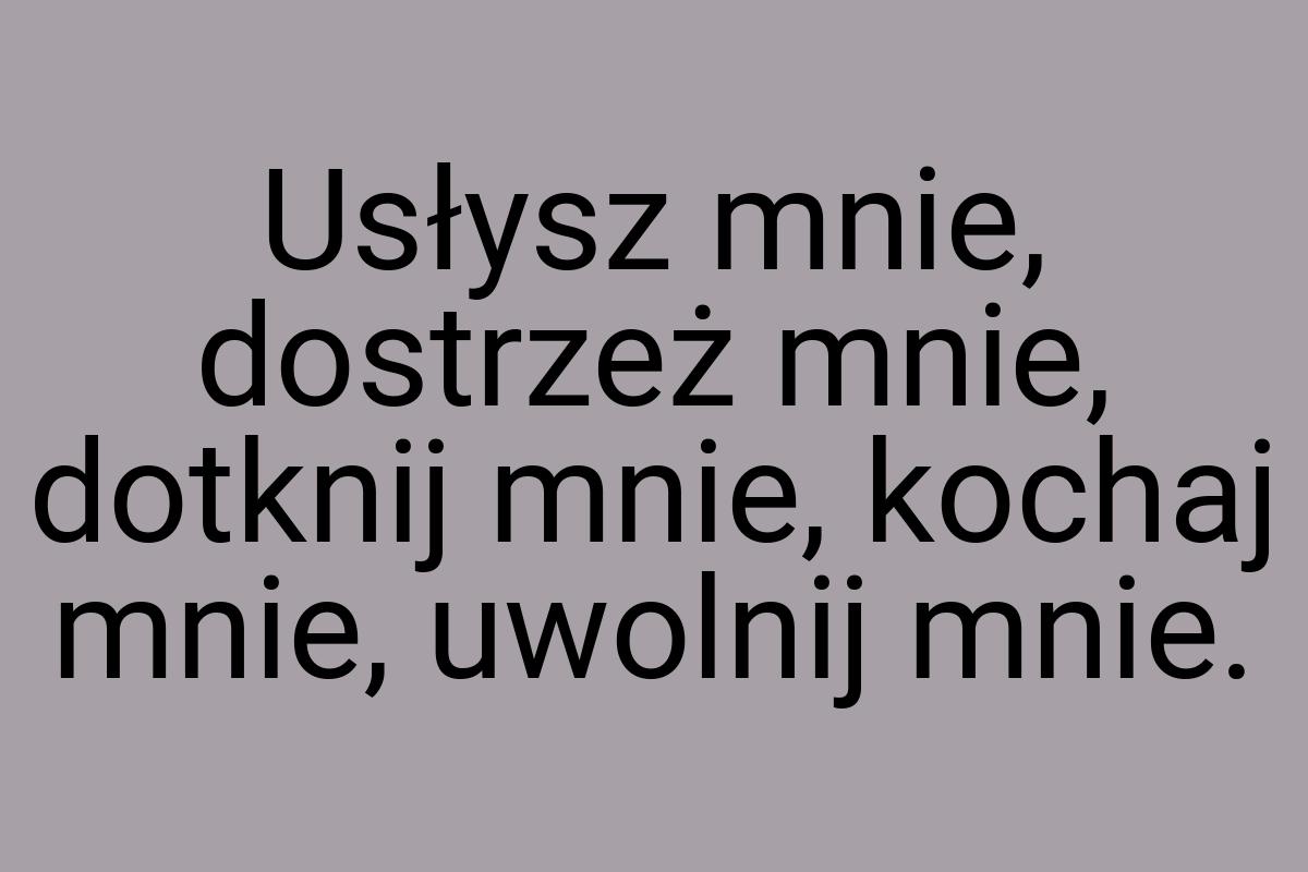 Usłysz mnie, dostrzeż mnie, dotknij mnie, kochaj mnie