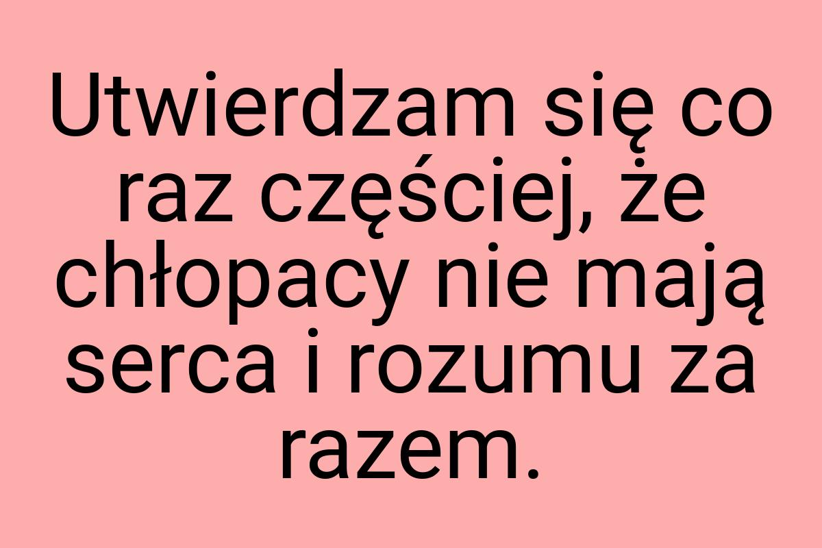 Utwierdzam się co raz częściej, że chłopacy nie mają serca