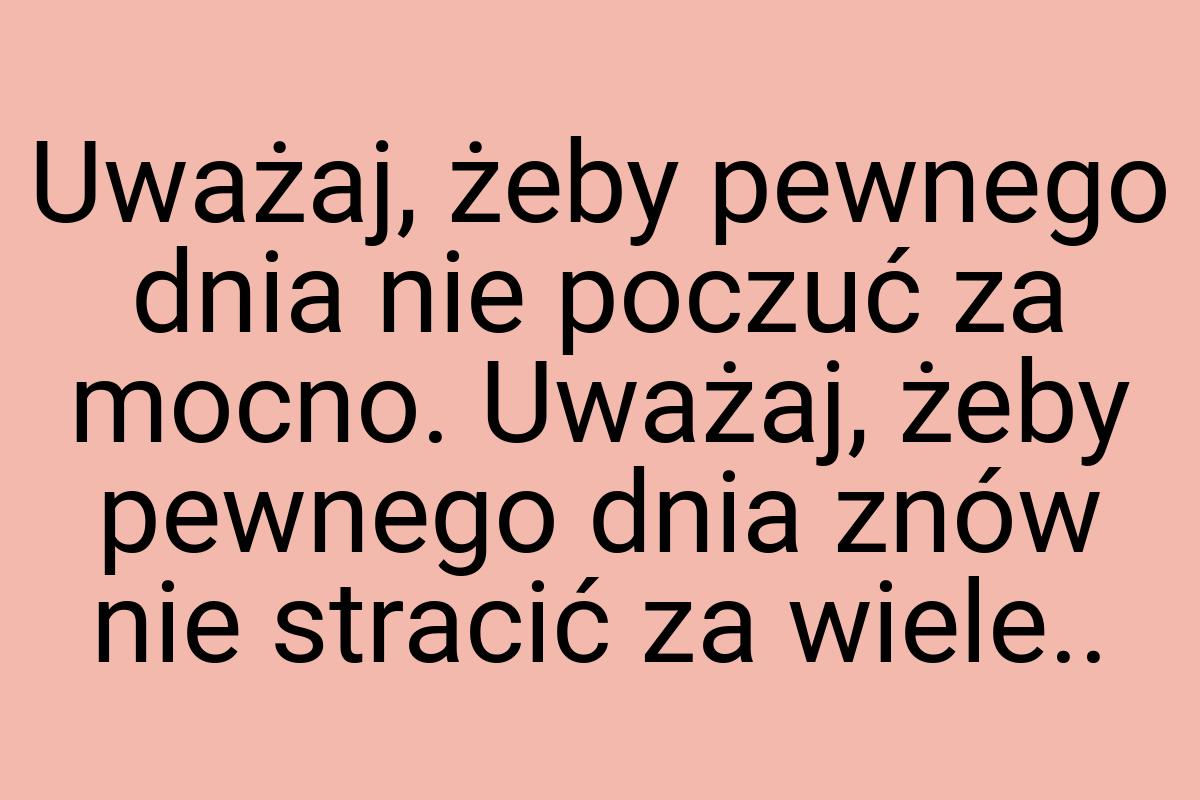 Uważaj, żeby pewnego dnia nie poczuć za mocno. Uważaj, żeby