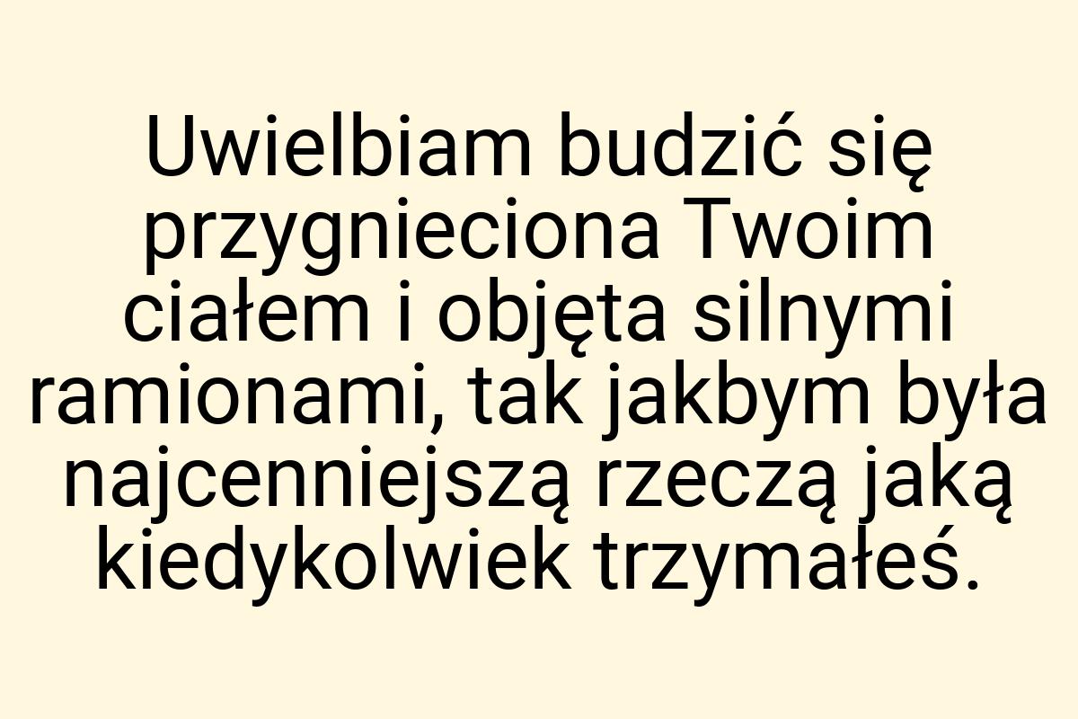 Uwielbiam budzić się przygnieciona Twoim ciałem i objęta