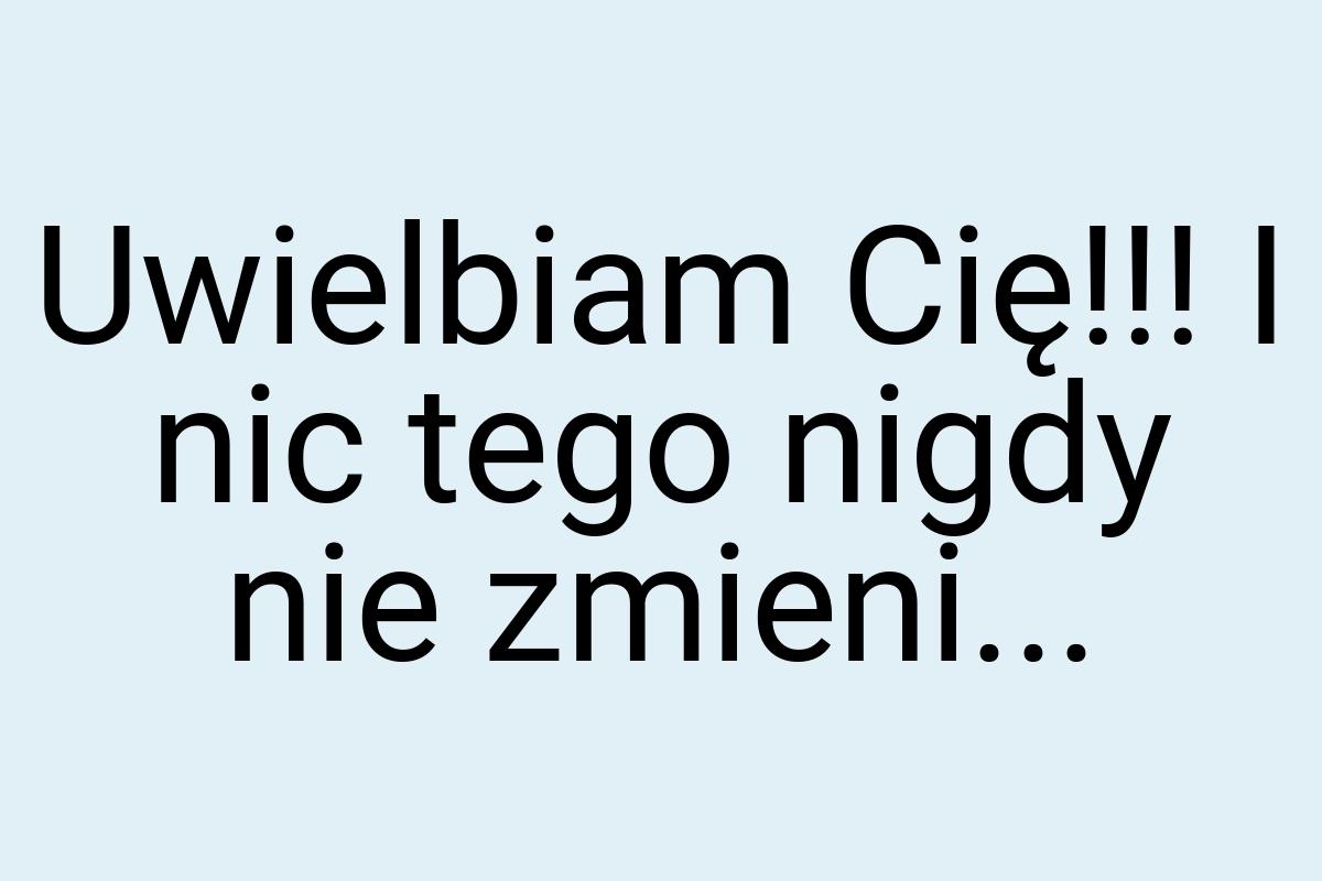 Uwielbiam Cię!!! I nic tego nigdy nie zmieni