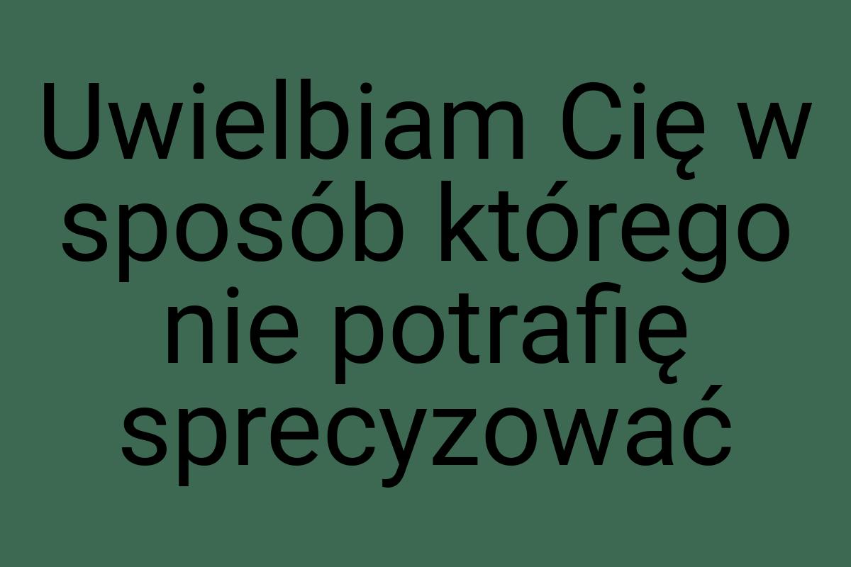 Uwielbiam Cię w sposób którego nie potrafię sprecyzować