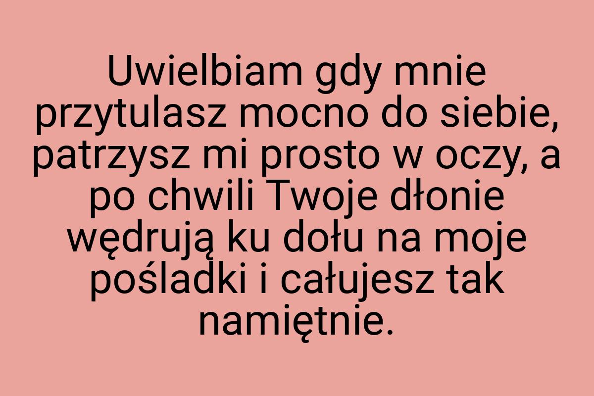 Uwielbiam gdy mnie przytulasz mocno do siebie, patrzysz mi