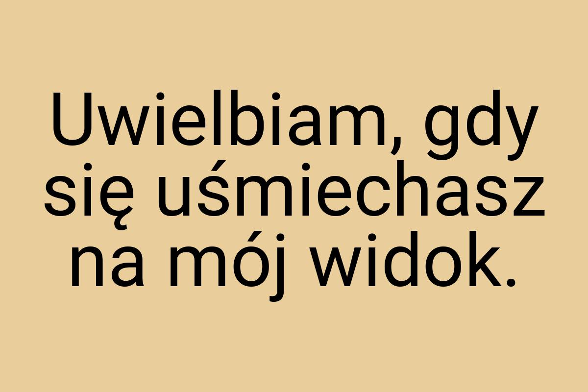 Uwielbiam, gdy się uśmiechasz na mój widok