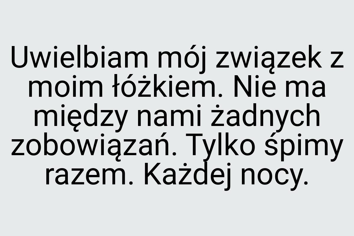 Uwielbiam mój związek z moim łóżkiem. Nie ma między nami