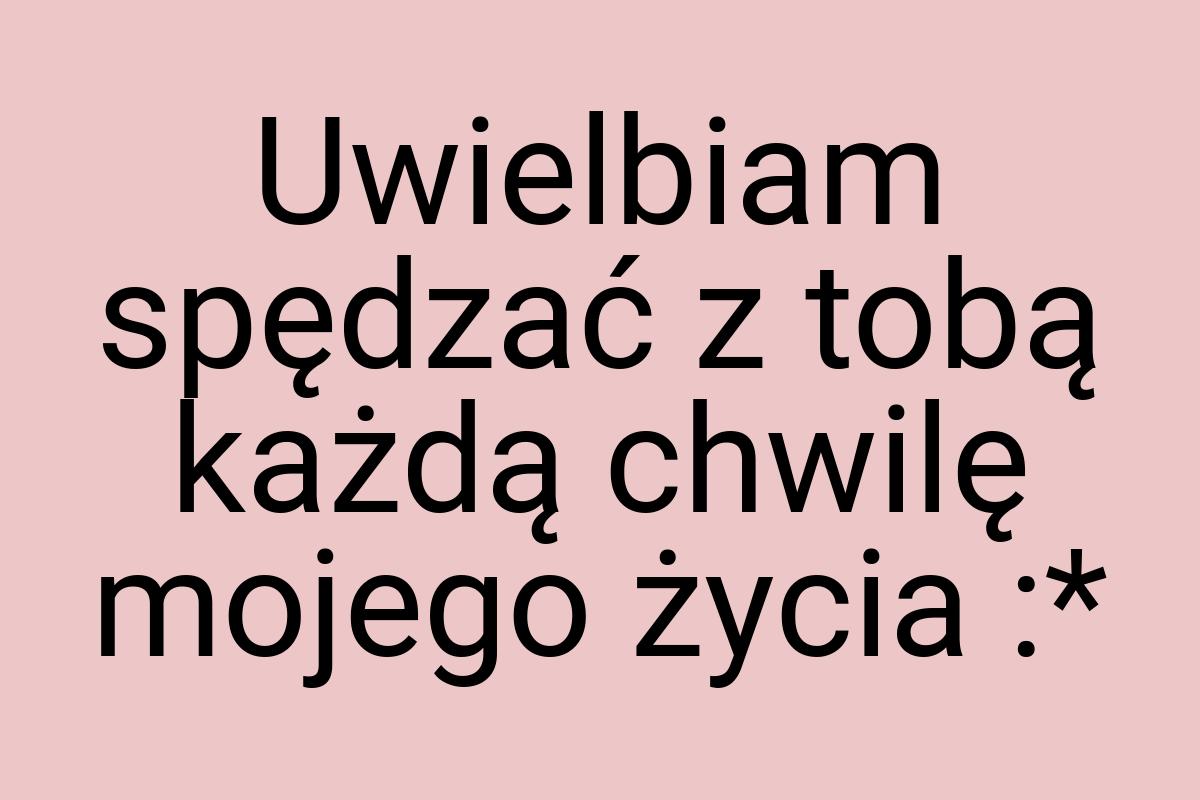 Uwielbiam spędzać z tobą każdą chwilę mojego życia