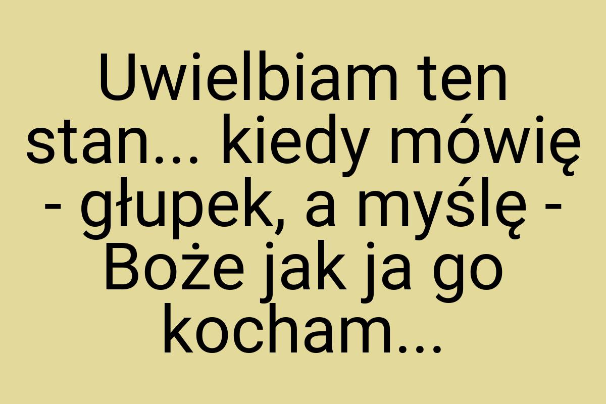 Uwielbiam ten stan... kiedy mówię - głupek, a myślę - Boże