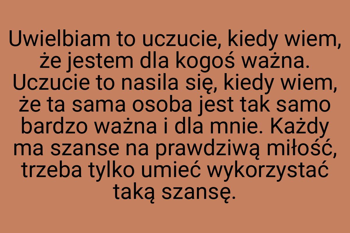 Uwielbiam to uczucie, kiedy wiem, że jestem dla kogoś