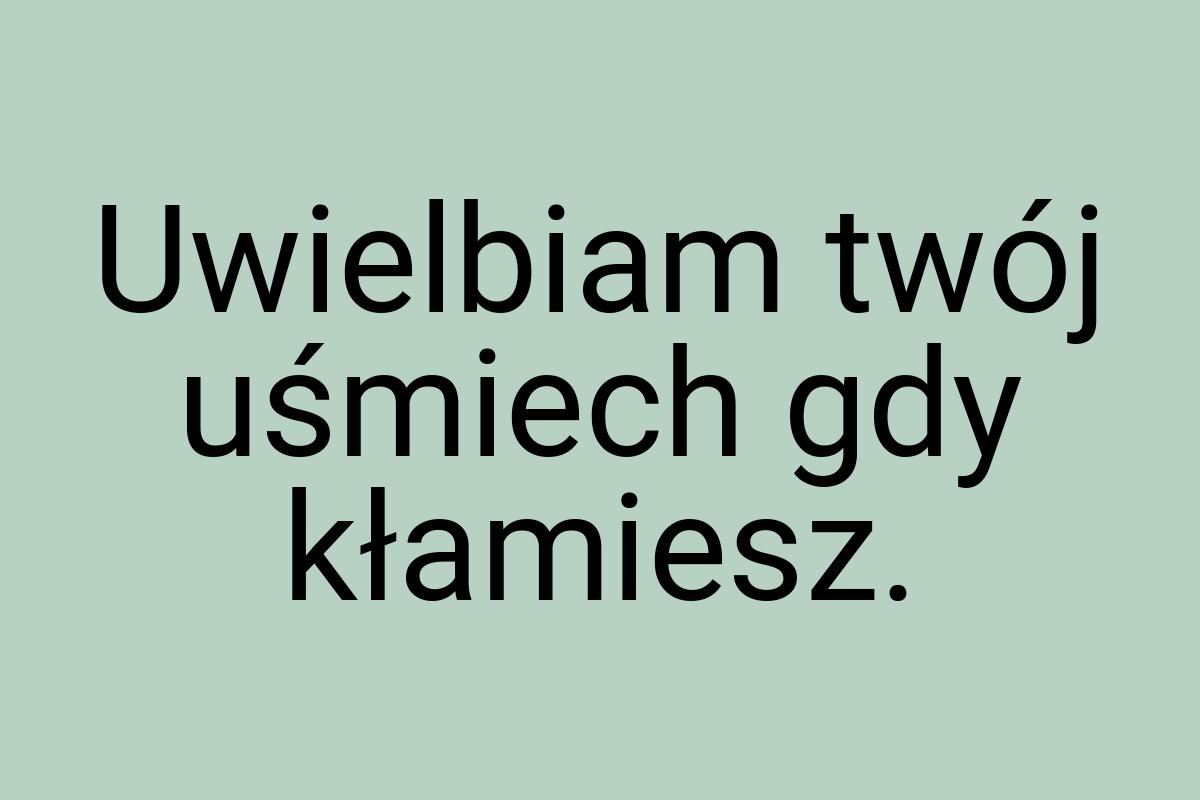 Uwielbiam twój uśmiech gdy kłamiesz