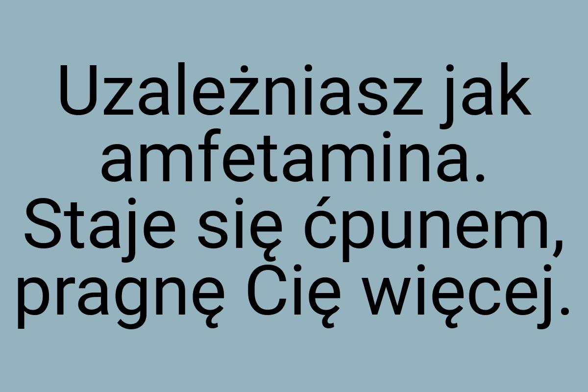 Uzależniasz jak amfetamina. Staje się ćpunem, pragnę Cię