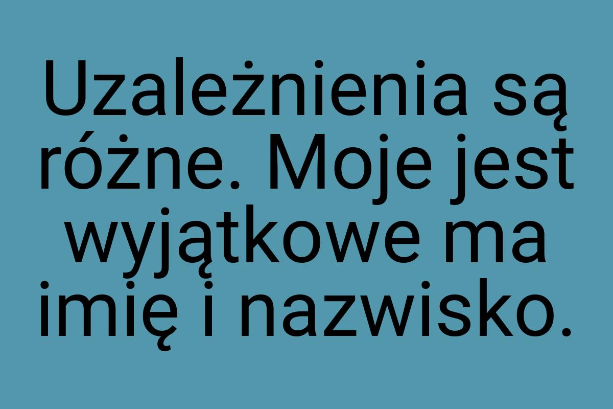 Uzależnienia są różne. Moje jest wyjątkowe ma imię i