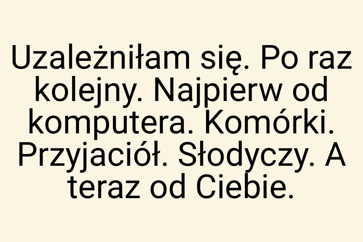 Uzależniłam się. Po raz kolejny. Najpierw od komputera