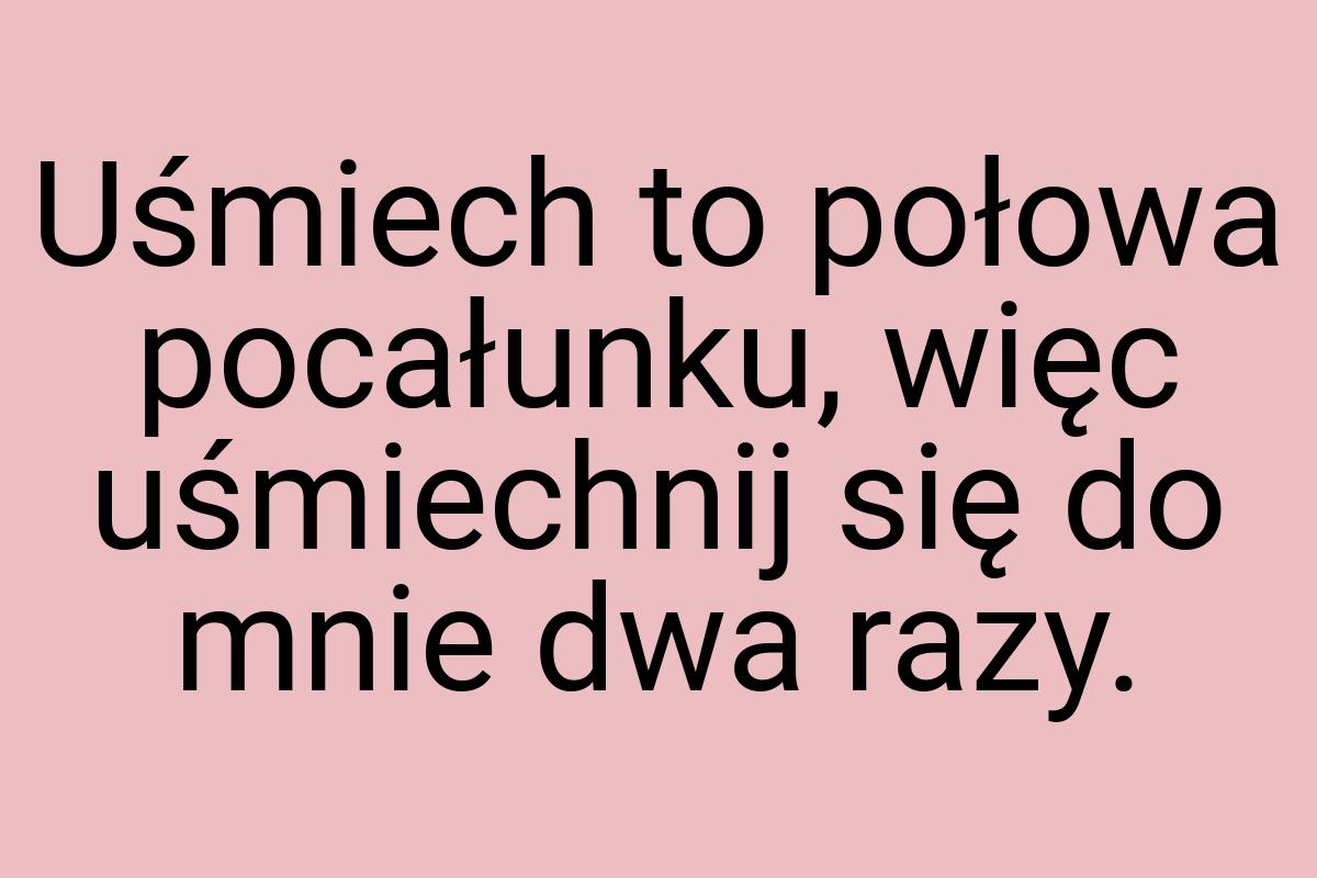 Uśmiech to połowa pocałunku, więc uśmiechnij się do mnie