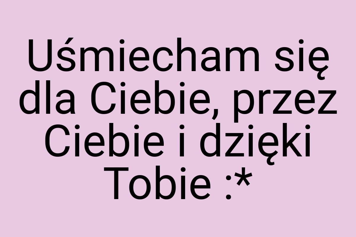 Uśmiecham się dla Ciebie, przez Ciebie i dzięki Tobie